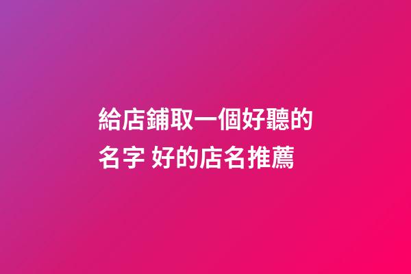 給店鋪取一個好聽的名字 好的店名推薦-第1張-店鋪起名-玄機派